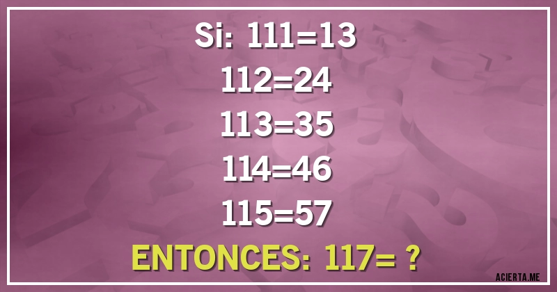 Acertijos - Si: 111=13
112=24
113=35
114=46
115=57
ENTONCES: 117= ?