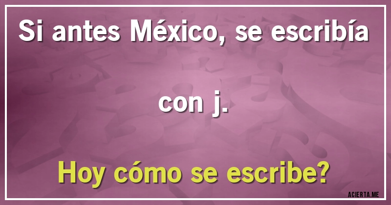 Acertijos - Si antes México, se escribía con j.
Hoy cómo se escribe?