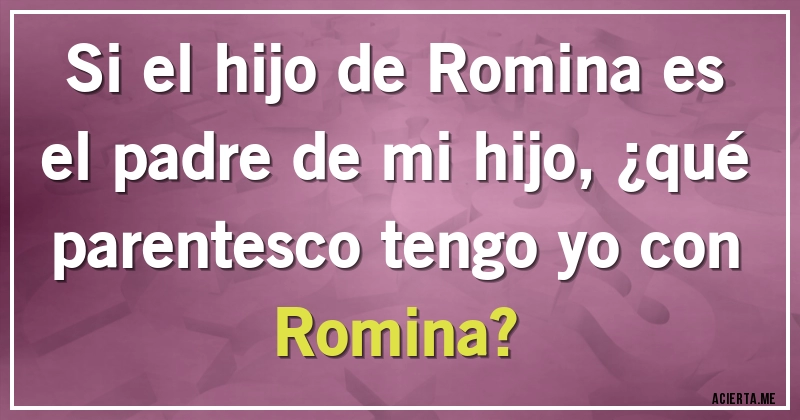 Acertijos - Si el hijo de Romina es el padre de mi hijo, ¿qué parentesco tengo yo con Romina?