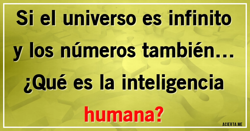 Acertijos - Si el universo es infinito y los números también… 
¿Qué es la inteligencia humana?