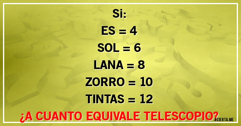 Acertijos - Si:
ES = 4
SOL = 6
LANA = 8
ZORRO = 10
TINTAS = 12
¿A CUANTO EQUIVALE TELESCOPIO?