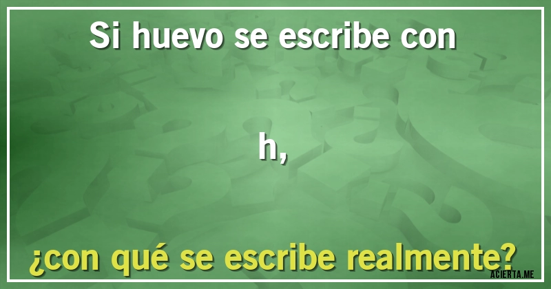Acertijos - Si huevo se escribe con h, 
¿con qué se escribe realmente?