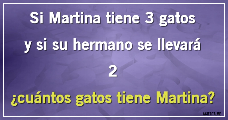 Acertijos - Si Martina tiene 3 gatos y si su hermano se llevará 2 
¿cuántos gatos tiene Martina?