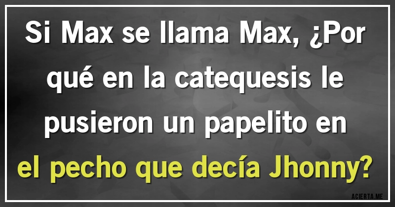 Acertijos - Si Max se llama Max, ¿Por qué en la catequesis le pusieron un papelito en el pecho que decía Jhonny?