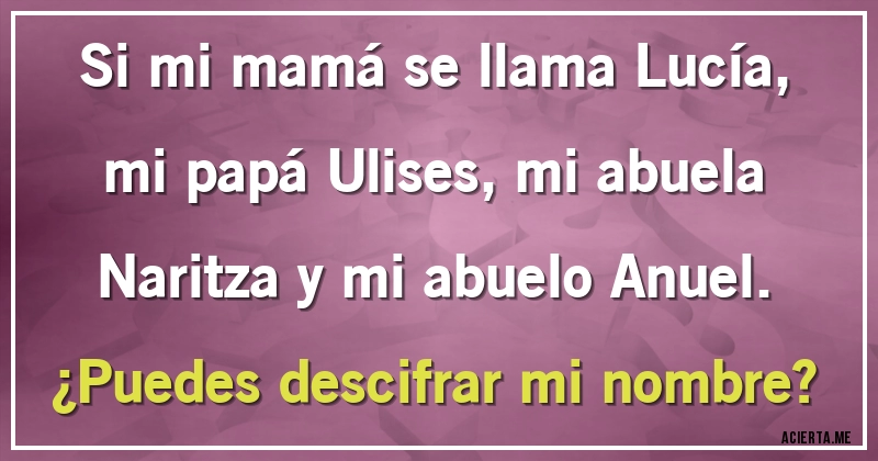 Acertijos - Si mi mamá se llama Lucía, mi papá Ulises, mi abuela Naritza y mi abuelo Anuel. 
¿Puedes descifrar mi nombre?