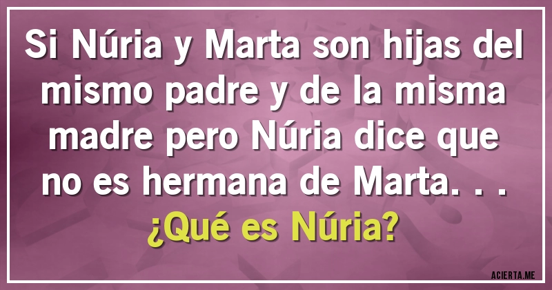 Acertijos - Si Núria y Marta son hijas del mismo padre y de la misma madre pero Núria dice que no es hermana de Marta... 
¿Qué es Núria?