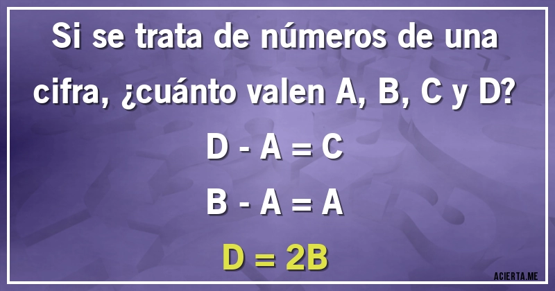 Acertijos - Si se trata de números de una cifra, ¿cuánto valen A, B, C y D?

D - A = C
B - A = A
D = 2B
