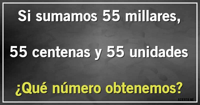 Acertijos - Si sumamos 55 millares, 55 centenas y 55 unidades
¿Qué número obtenemos?
