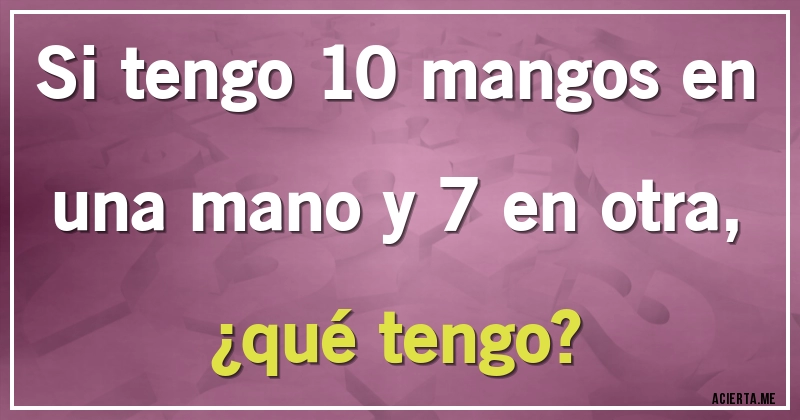 Acertijos - Si tengo 10 mangos en una mano y 7 en otra,
 ¿qué tengo?