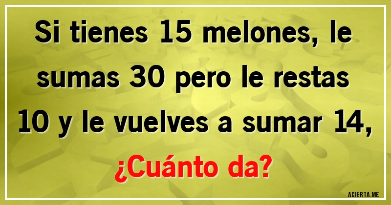 Acertijos - Si tienes 15 melones, le sumas 30 pero le restas 10 y le vuelves a sumar 14,
¿Cuánto da?