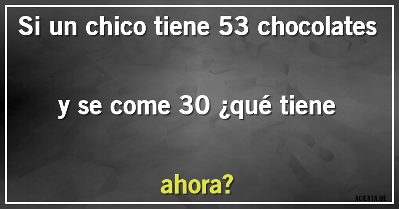 Acertijos - Si un chico tiene 53 chocolates y se come 30 ¿qué tiene ahora?