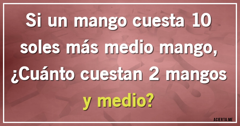 Acertijos - Si un mango cuesta 10 soles más medio mango, 
¿Cuánto cuestan 2 mangos y medio?