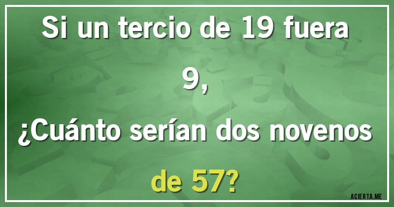 Acertijos - Si un tercio de 19 fuera 9, 
¿Cuánto serían dos novenos de 57?