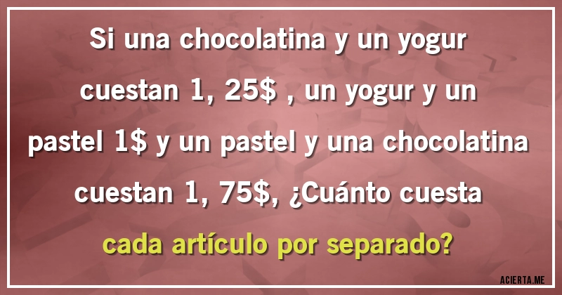 Acertijos - Si una chocolatina y un yogur cuestan 1,25$ , un yogur y un pastel 1$ y un pastel y una chocolatina cuestan 1,75$, ¿Cuánto cuesta cada artículo por separado?