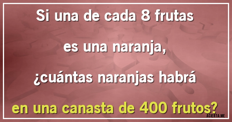 Acertijos - Si una de cada 8 frutas es una naranja, 
¿cuántas naranjas habrá en una canasta de 400 frutos?