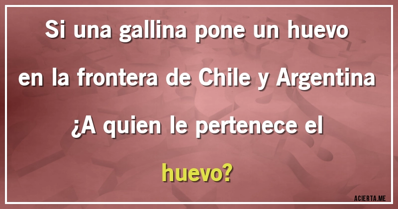Acertijos - Si una gallina pone un huevo en la frontera de Chile y Argentina
¿A quien le pertenece el huevo?