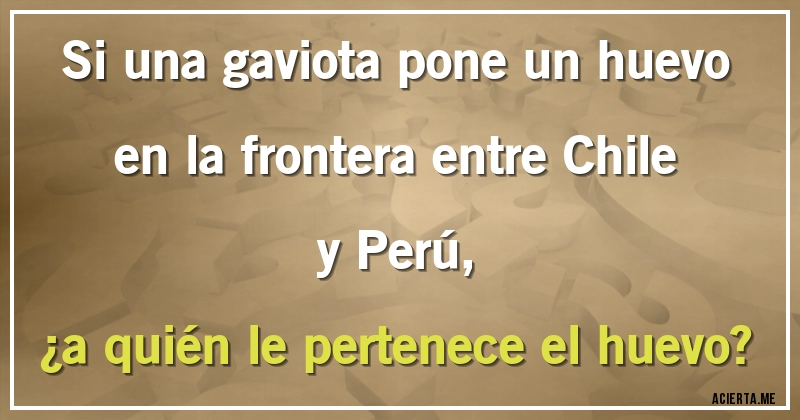 Acertijos - Si una gaviota pone un huevo en la frontera entre Chile y Perú, 
¿a quién le pertenece el huevo?