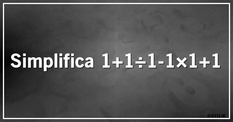 Acertijos - Simplifica 1+1÷1-1×1+1