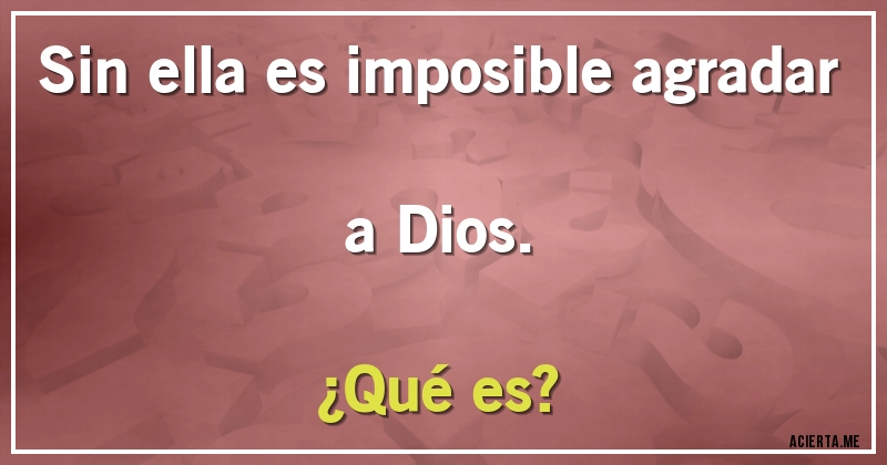 Acertijos - Sin ella es imposible agradar a Dios.
¿Qué es?