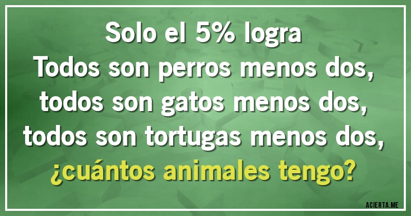 Acertijos - Solo el 5% logra
Todos son perros menos dos, todos son gatos menos dos, todos son tortugas menos dos,
¿cuántos animales tengo?