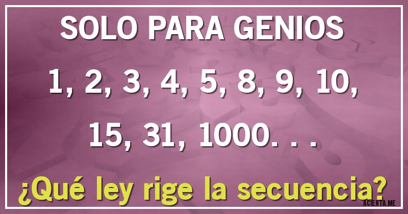 Acertijos - SOLO PARA GENIOS
1, 2, 3, 4, 5, 8, 9, 10, 15, 31, 1000...
¿Qué ley rige la secuencia?