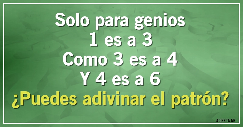 Acertijos - Solo para genios
1 es a 3
Como 3 es a 4
Y 4 es a 6 
¿Puedes adivinar el patrón?