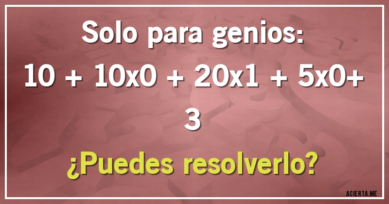 Acertijos - Solo para genios:
10 + 10x0 + 20x1 + 5x0+ 3
¿Puedes resolverlo?