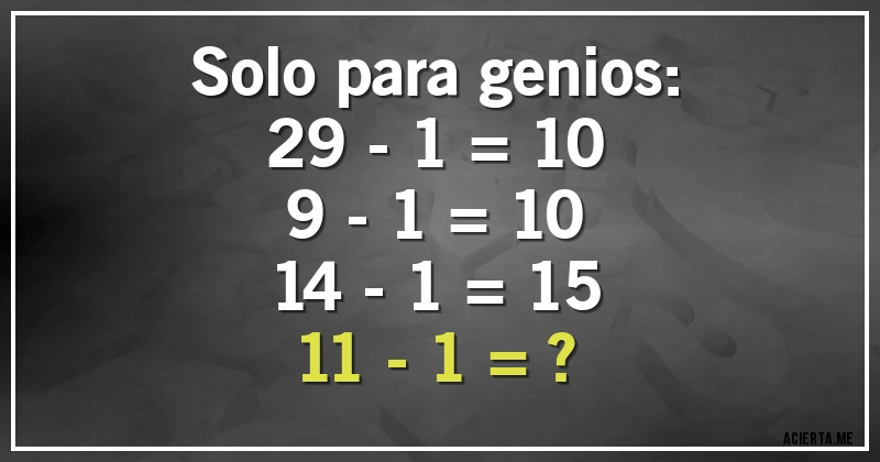 Acertijos - Solo para genios:
29 - 1 = 10
9 - 1 = 10
14 - 1 = 15
11 - 1 = ?