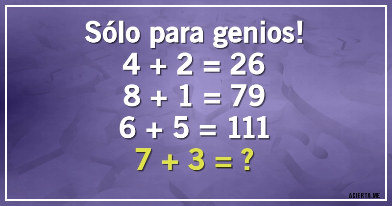 Acertijos - Sólo para genios!
4 + 2 = 26
8 + 1 = 79
6 + 5 = 111
7 + 3 = ?