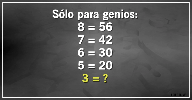 Acertijos - Sólo para genios:
8 = 56
7 = 42
6 = 30
5 = 20
3 = ?