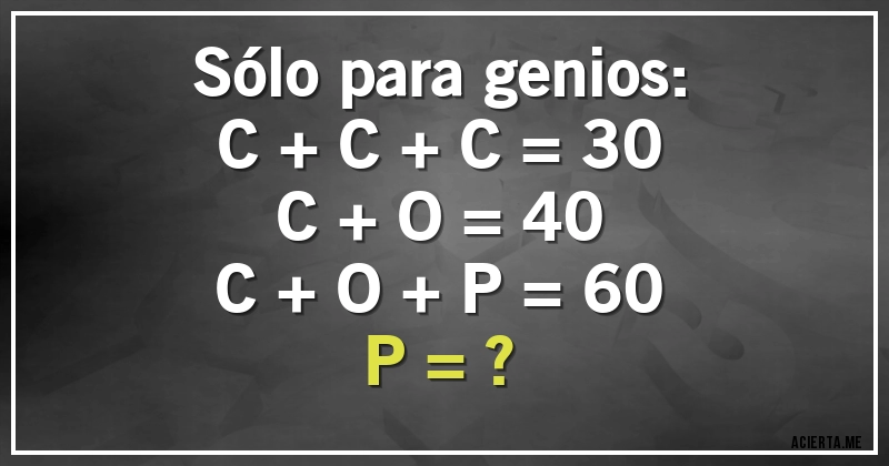 Acertijos - Sólo para genios:
C + C + C = 30
C + O = 40
C + O + P = 60
P = ?