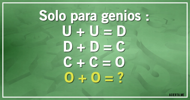 Acertijos - Solo para genios :
U + U = D
D + D = C
C + C = O
O + O = ?