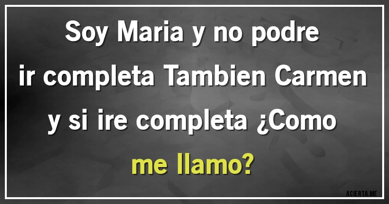 Acertijos - Soy Maria y no podre ir completa Tambien Carmen y si ire completa ¿Como me llamo?