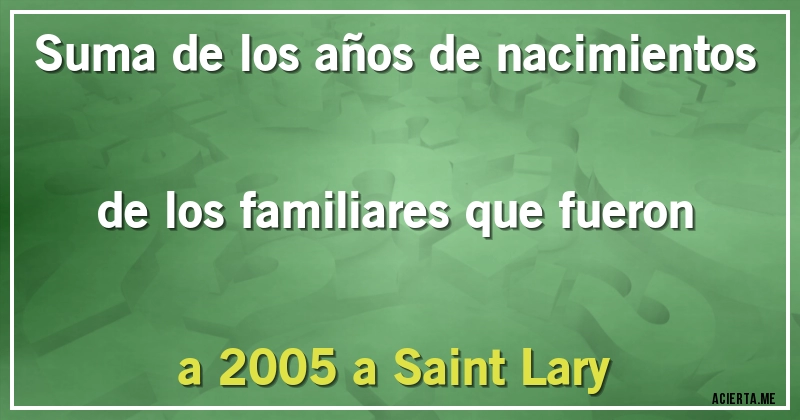 Acertijos - Suma de los años de nacimientos de los familiares que fueron a 2005 a Saint Lary