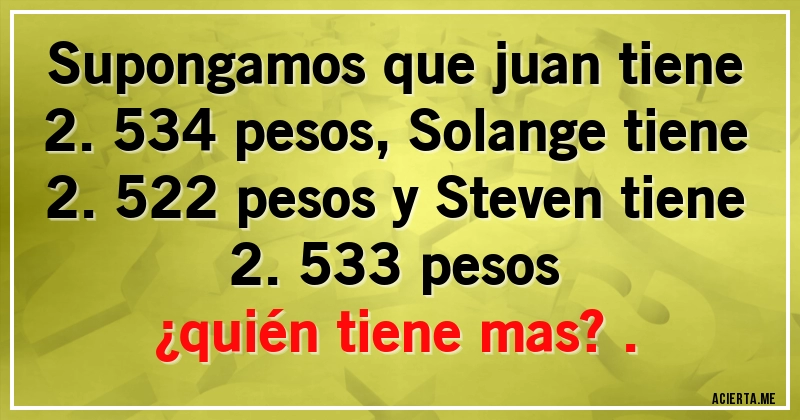 Acertijos - Supongamos que juan tiene 2.534 pesos, Solange tiene 2.522 pesos y Steven tiene 2.533 pesos 
¿quién tiene mas?.
