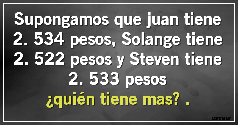 Acertijos - Supongamos que juan tiene 2.534 pesos, Solange tiene 2.522 pesos y Steven tiene 2.533 pesos 
¿quién tiene mas?.