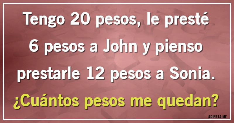 Acertijos - Tengo 20 pesos, le presté 6 pesos a John y pienso prestarle 12 pesos a Sonia. ¿Cuántos pesos me quedan?