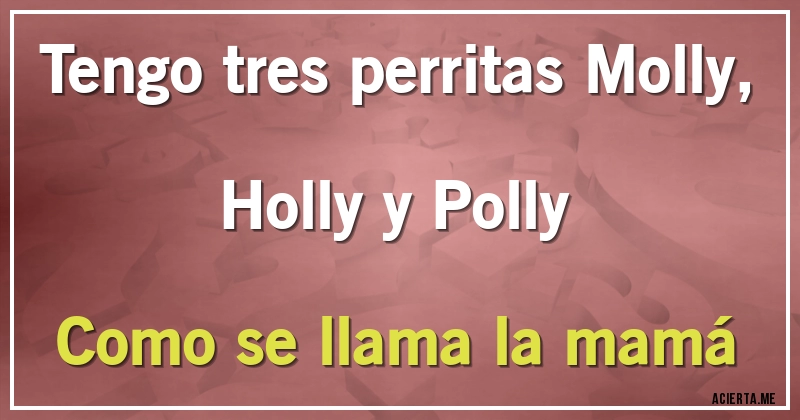 Acertijos - Tengo tres perritas Molly, Holly y Polly
Como se llama la mamá