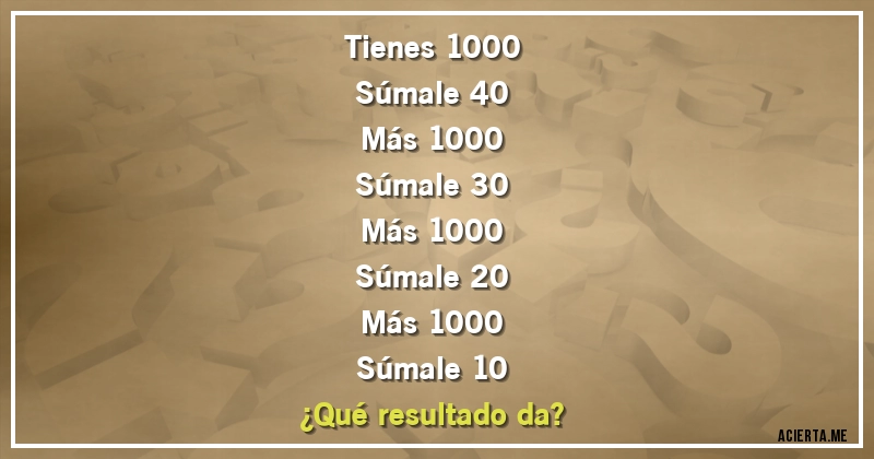 Acertijos - Tienes 1000
Súmale 40
Más 1000
Súmale 30
Más 1000
Súmale 20
Más 1000
Súmale 10
¿Qué resultado da?