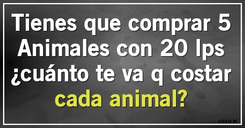 Acertijos - Tienes que comprar 5 Animales con 20 lps
¿cuánto te va q costar cada animal?