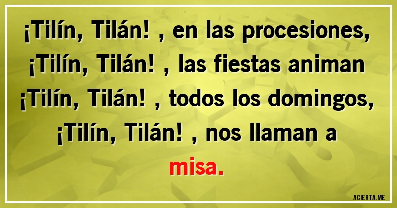 Acertijos - ¡Tilín, Tilán!, en las procesiones,
¡Tilín, Tilán!, las fiestas animan
¡Tilín, Tilán!, todos los domingos,
¡Tilín, Tilán!, nos llaman a misa.