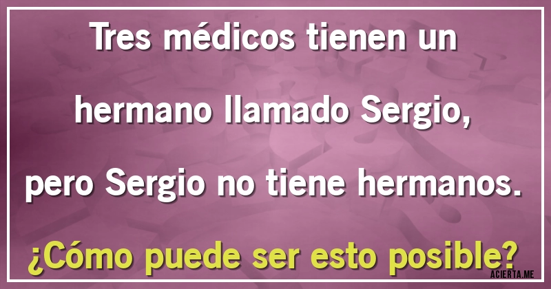 Acertijos - Tres médicos tienen un hermano llamado Sergio, pero Sergio no tiene hermanos. 
¿Cómo puede ser esto posible?