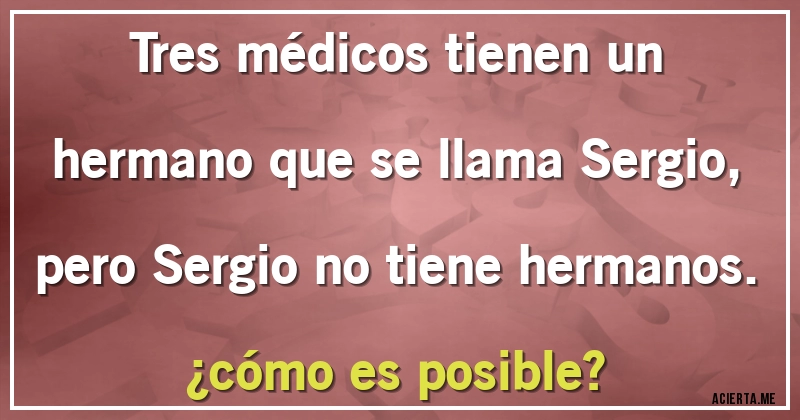 Acertijos - Tres médicos tienen un hermano  que se llama Sergio, pero Sergio no tiene hermanos. 
¿cómo es posible?