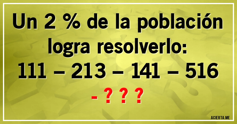 Acertijos - Un 2 % de la población logra resolverlo:

111 – 213 – 141 – 516 - ???