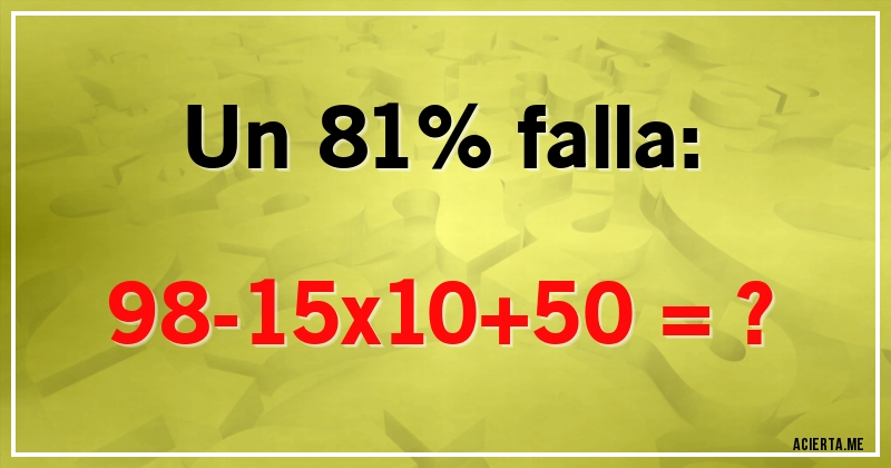 Acertijos - Un 81% falla:
98-15x10+50 = ?