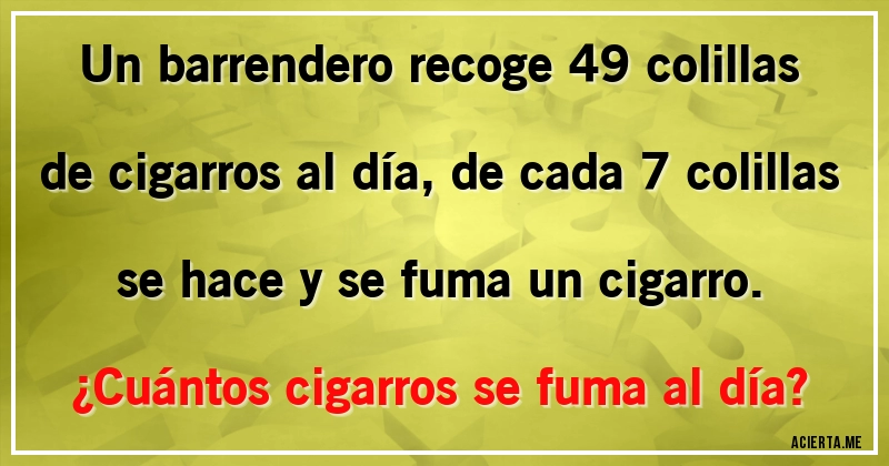 Acertijos - Un barrendero recoge 49 colillas de cigarros al día, de cada 7 colillas se hace y se fuma  un cigarro.
¿Cuántos cigarros se fuma al día?