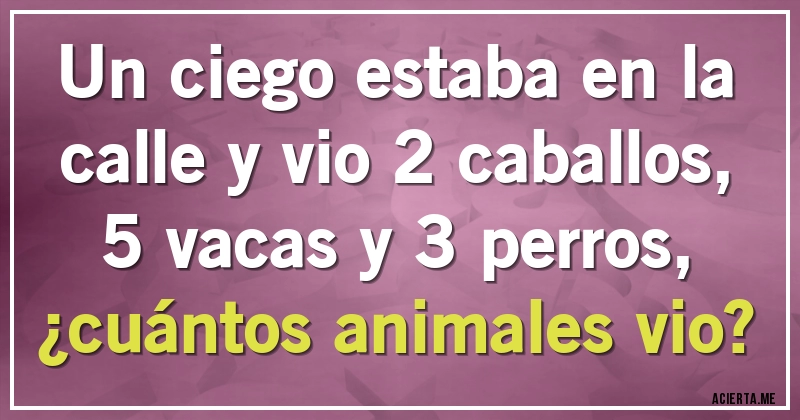 Acertijos - Un ciego estaba en la calle y vio 2 caballos, 5 vacas y 3 perros,
¿cuántos animales vio?