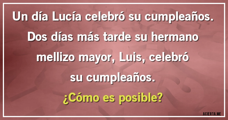 Acertijos - Un día Lucía celebró su cumpleaños. Dos días más tarde su hermano mellizo mayor, Luis, celebró su cumpleaños. 
¿Cómo es posible?