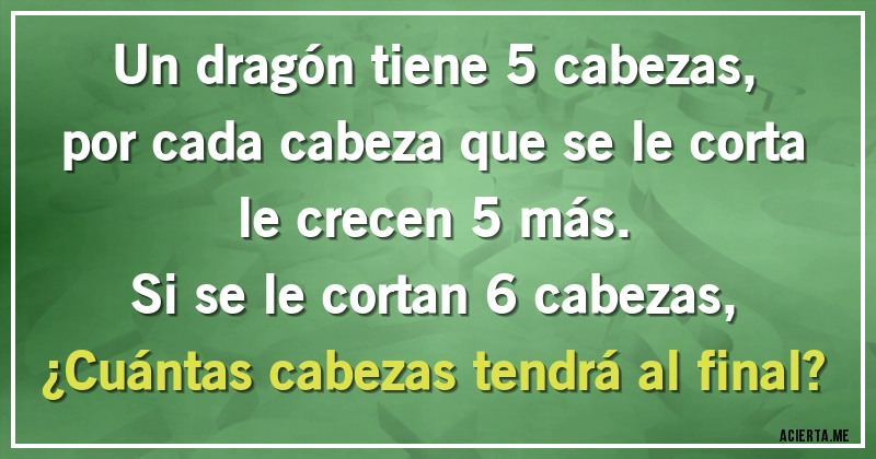 Acertijos - Un dragón tiene 5 cabezas, por cada cabeza que se le corta le crecen 5 más.
Si se le cortan 6 cabezas,
¿Cuántas cabezas tendrá al final?
