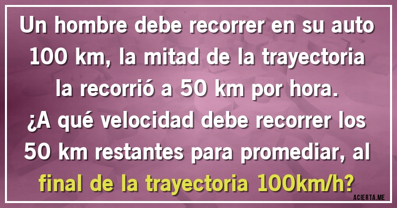 Acertijos - Un hombre debe recorrer en su auto 100 km, la mitad de la trayectoria la recorrió a 50 km por hora. 
¿A qué velocidad debe recorrer los 50 km restantes para promediar, al final de la trayectoria 100km/h?